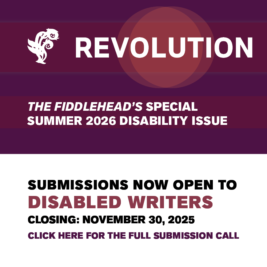 A text graphic on a purple background that reads: Revolution, The Fiddlehead’s Special Summer 2026 Disability Issue. Submissions are now open to Disabled Writers. Closing: November 30, 2025. Click Here to read The Full Submission Call.